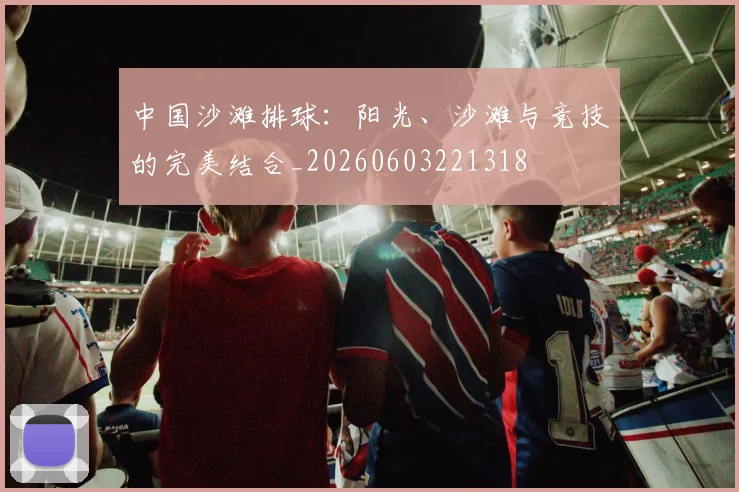 中国沙滩排球：阳光、沙滩与竞技的完美结合_20260603221318