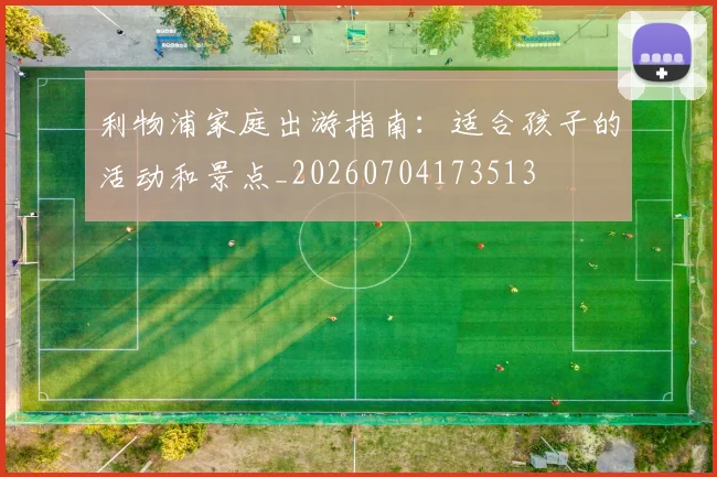 利物浦家庭出游指南：适合孩子的活动和景点_20260704173513