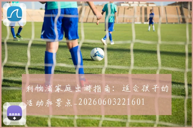 利物浦家庭出游指南:适合孩子的活动和景点_20260603221601