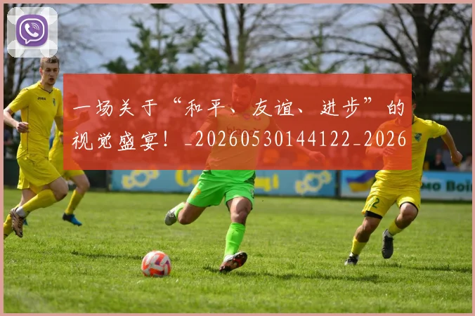 一场关于“和平、友谊、进步”的视觉盛宴！_20260530144122_20260702173357