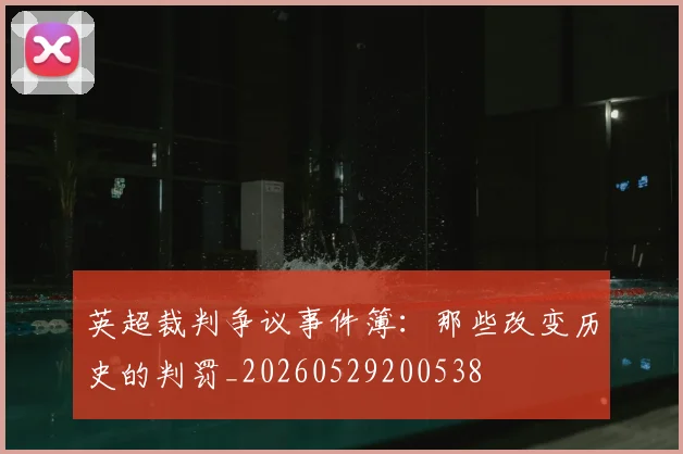 英超裁判争议事件簿：那些改变历史的判罚_20260529200538