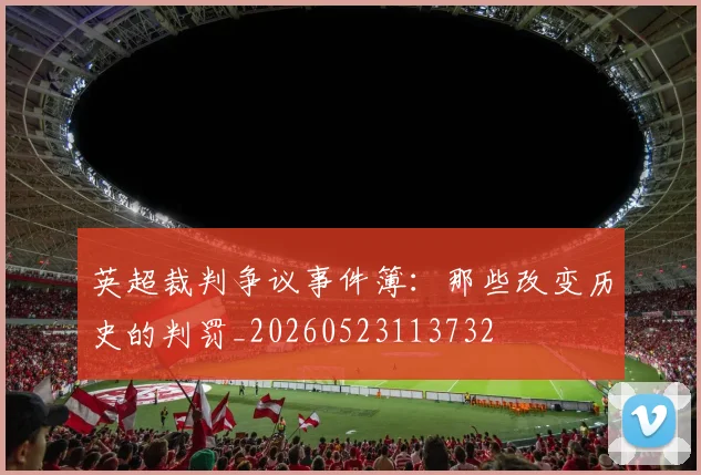 英超裁判争议事件簿：那些改变历史的判罚_20260523113732