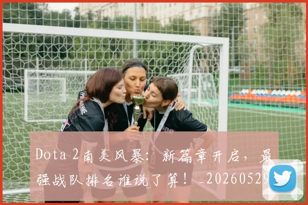 Dota 2南美风暴:新篇章开启,最强战队排名谁说了算!_20260529145720_20260702042913
