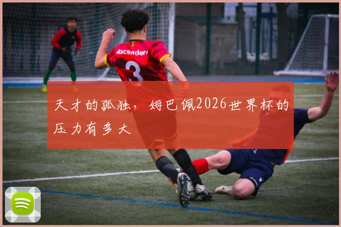 天才的孤独，姆巴佩2026世界杯的压力有多大