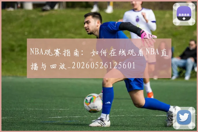 NBA观赛指南:如何在线观看NBA直播与回放_20260526125601