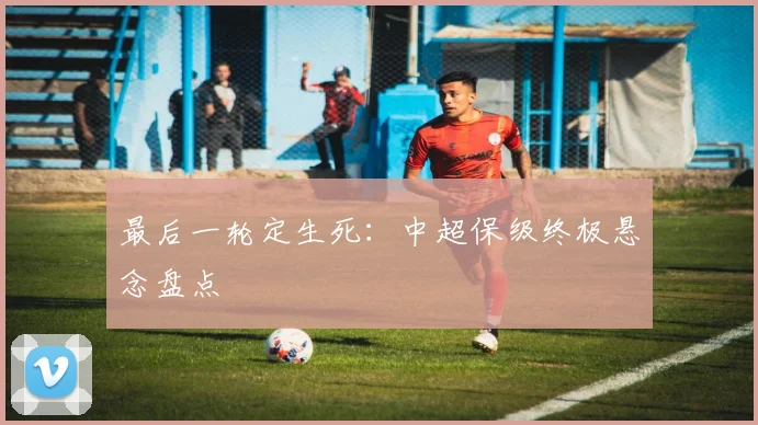 最后一轮定生死：中超保级终极悬念盘点
