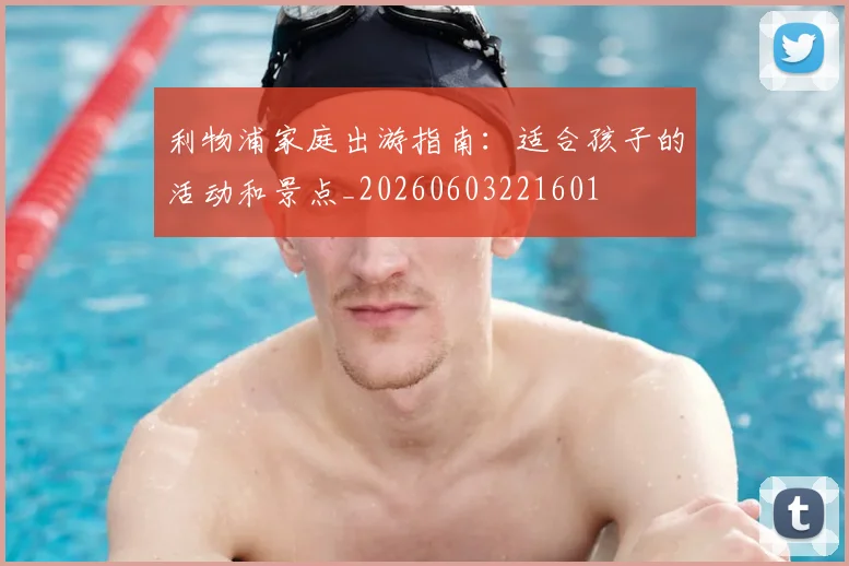 利物浦家庭出游指南：适合孩子的活动和景点_20260603221601