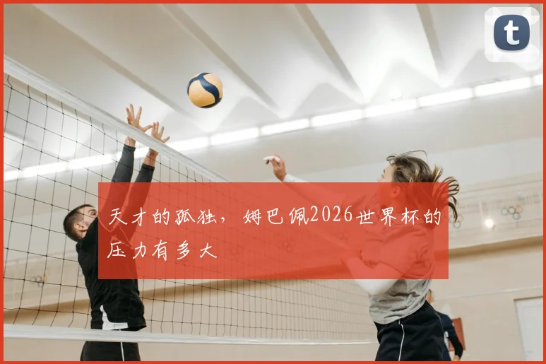 天才的孤独,姆巴佩2026世界杯的压力有多大