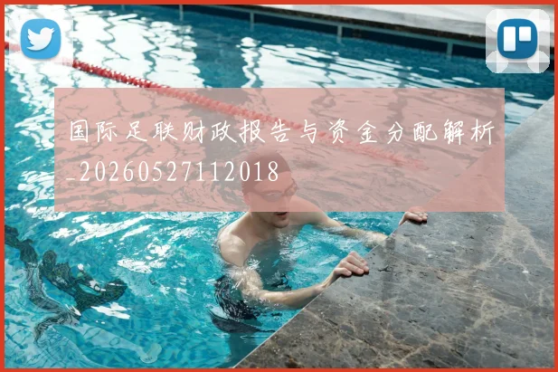 国际足联财政报告与资金分配解析_20260527112018