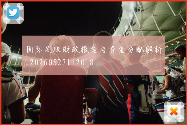 国际足联财政报告与资金分配解析_20260527112018