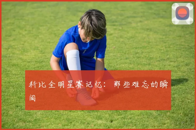 科比全明星赛记忆:那些难忘的瞬间