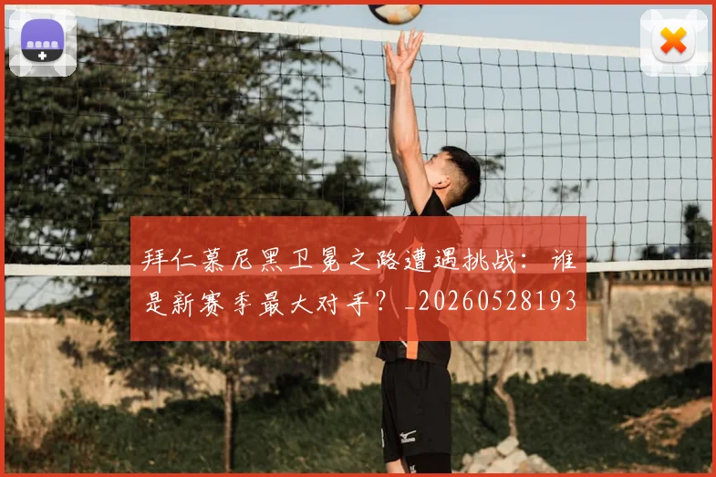 拜仁慕尼黑卫冕之路遭遇挑战：谁是新赛季最大对手？_20260528193014
