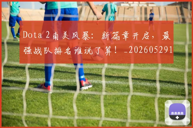 Dota 2南美风暴：新篇章开启，最强战队排名谁说了算！_20260529145720_20260702042913