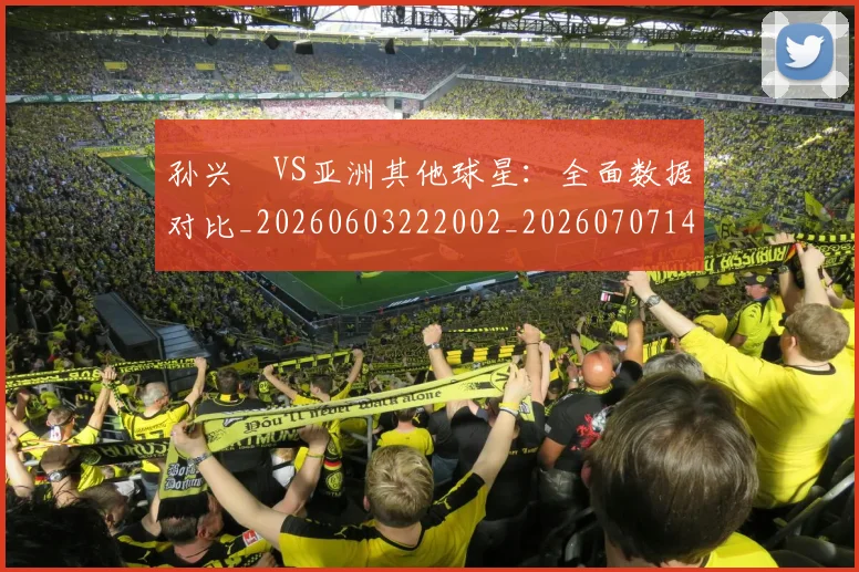 孙兴慜VS亚洲其他球星:全面数据对比_20260603222002_20260707143711