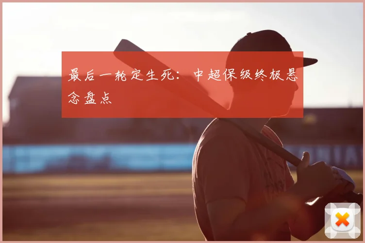 最后一轮定生死:中超保级终极悬念盘点