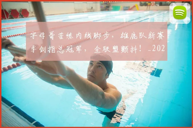 字母哥苦练内线脚步,雄鹿队新赛季剑指总冠军,全联盟颤抖!_20260707143708