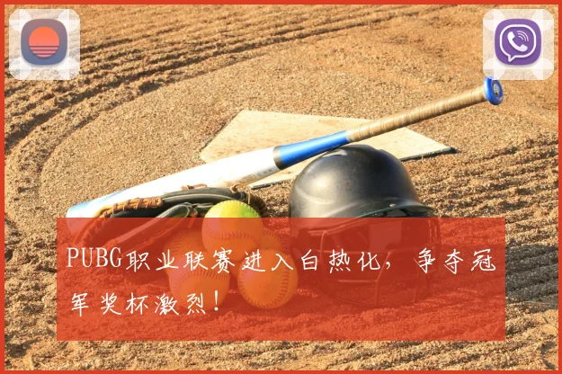 PUBG职业联赛进入白热化，争夺冠军奖杯激烈！