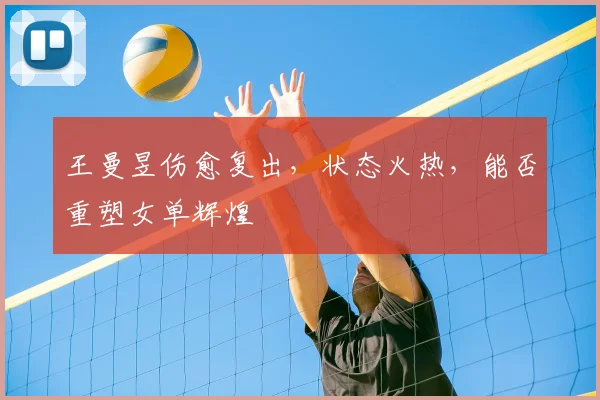 王曼昱伤愈复出,状态火热,能否重塑女单辉煌