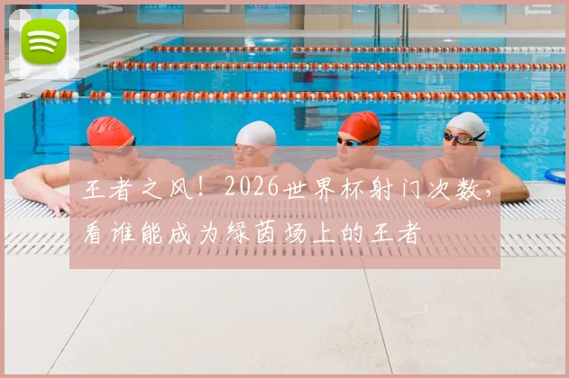 王者之风!2026世界杯射门次数,看谁能成为绿茵场上的王者