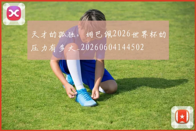 天才的孤独,姆巴佩2026世界杯的压力有多大_20260604144502
