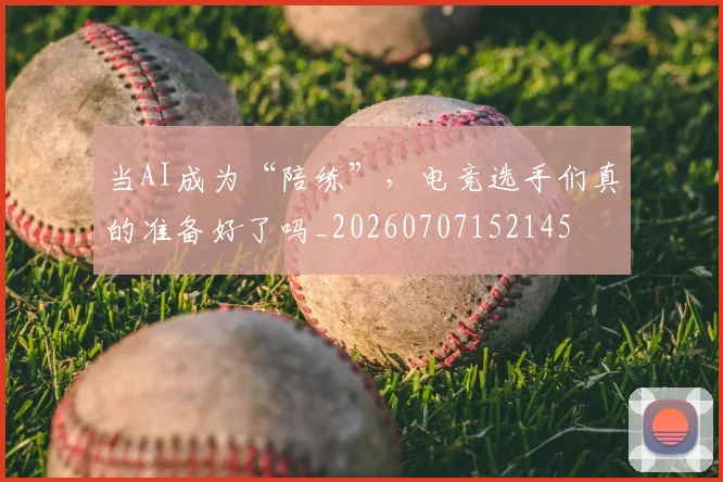 当AI成为“陪练”,电竞选手们真的准备好了吗_20260707152145