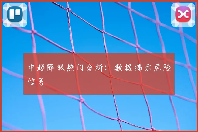 中超降级热门分析:数据揭示危险信号