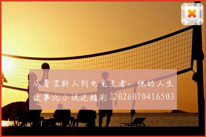 从青涩新人到电竞王者，他的人生故事比小说还精彩_20260704165031