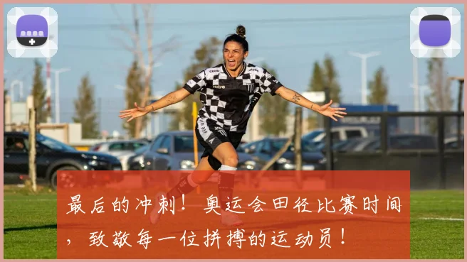 最后的冲刺！奥运会田径比赛时间，致敬每一位拼搏的运动员！