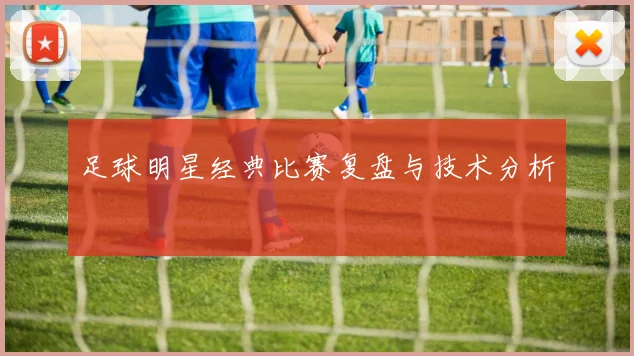 足球明星经典比赛复盘与技术分析
