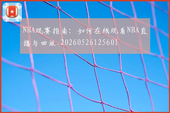 NBA观赛指南:如何在线观看NBA直播与回放_20260526125601
