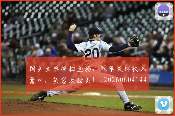 国乒女单横扫全场，冠军奖杯收入囊中，笑容太甜美！_20260604144313