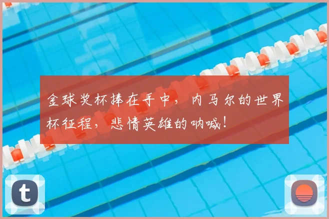 金球奖杯捧在手中,内马尔的世界杯征程,悲情英雄的呐喊!