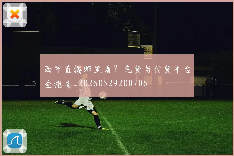西甲直播哪里看?免费与付费平台全指南_20260529200706