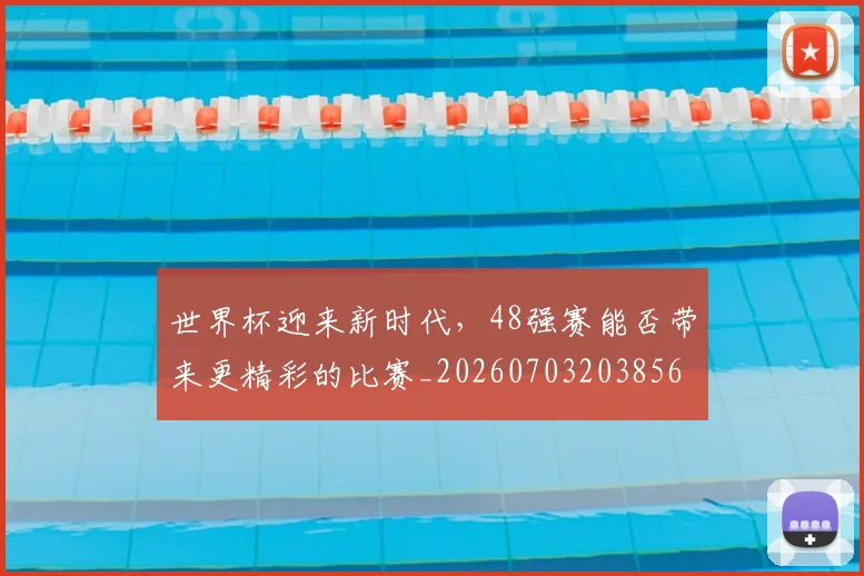 世界杯迎来新时代，48强赛能否带来更精彩的比赛_20260703203856
