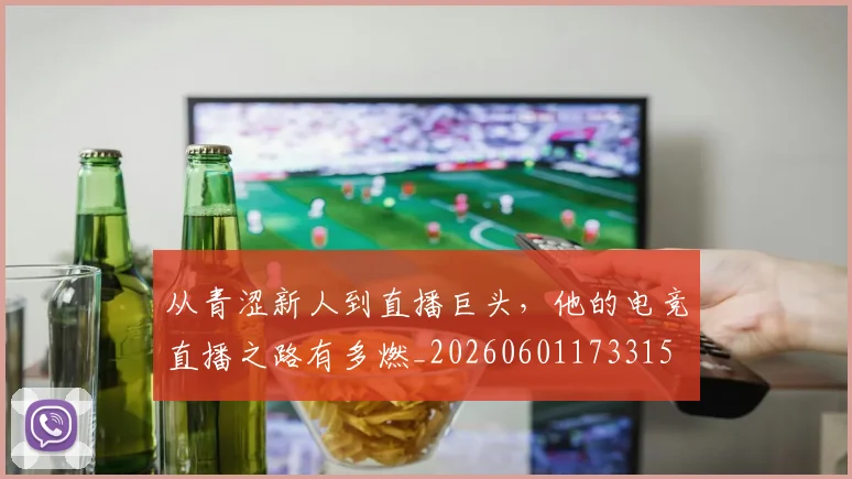 从青涩新人到直播巨头,他的电竞直播之路有多燃_20260601173315