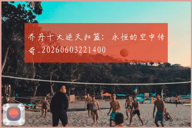乔丹十大逆天扣篮：永恒的空中传奇_20260603221400