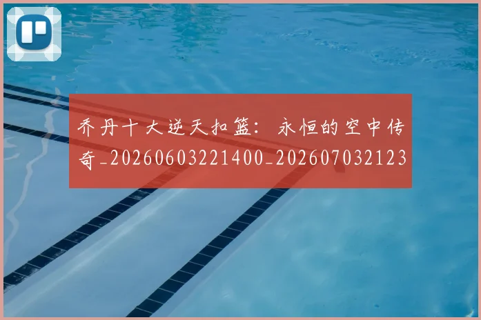 乔丹十大逆天扣篮：永恒的空中传奇_20260603221400_20260703212351