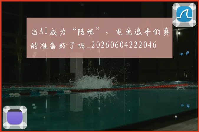 当AI成为“陪练”，电竞选手们真的准备好了吗_20260604222046