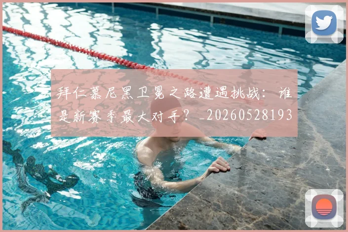 拜仁慕尼黑卫冕之路遭遇挑战:谁是新赛季最大对手?_20260528193014