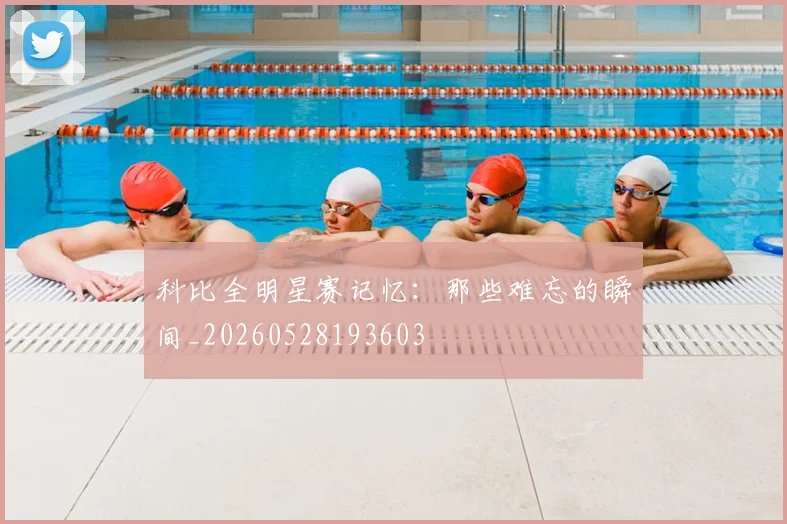 科比全明星赛记忆：那些难忘的瞬间_20260528193603
