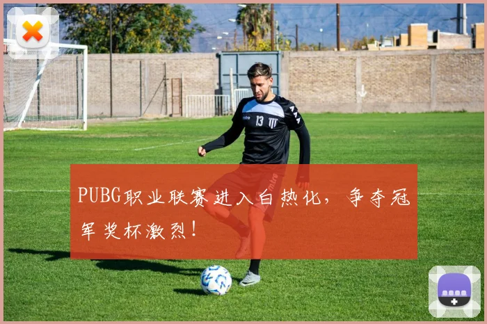 PUBG职业联赛进入白热化,争夺冠军奖杯激烈!