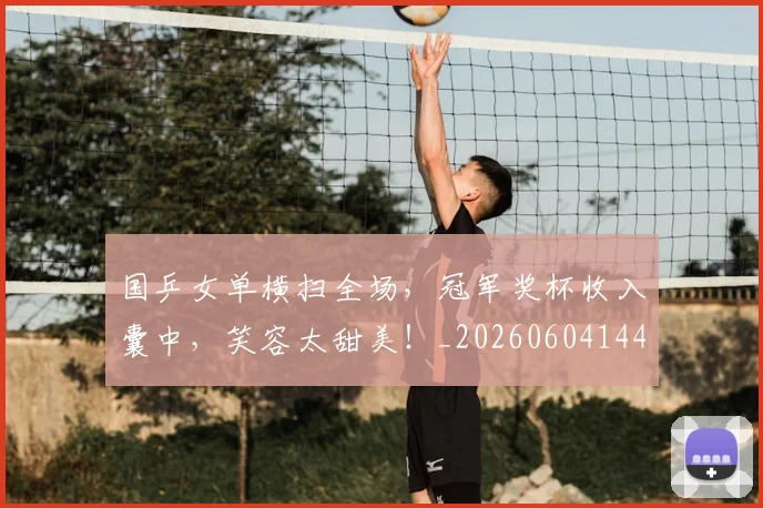 国乒女单横扫全场，冠军奖杯收入囊中，笑容太甜美！_20260604144313_20260707013316