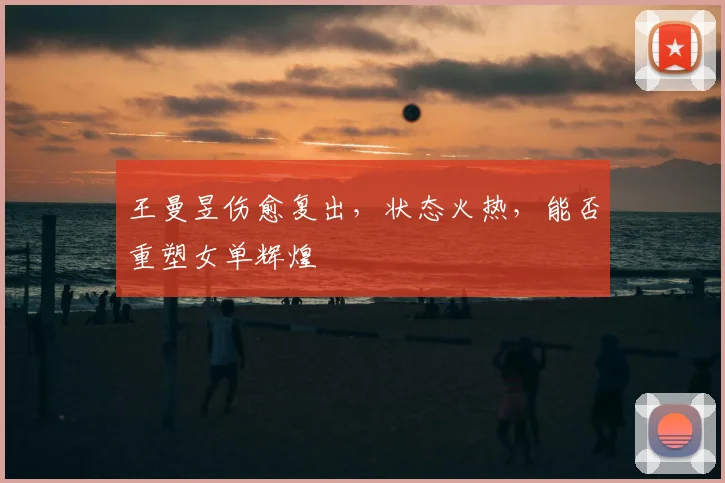 王曼昱伤愈复出,状态火热,能否重塑女单辉煌