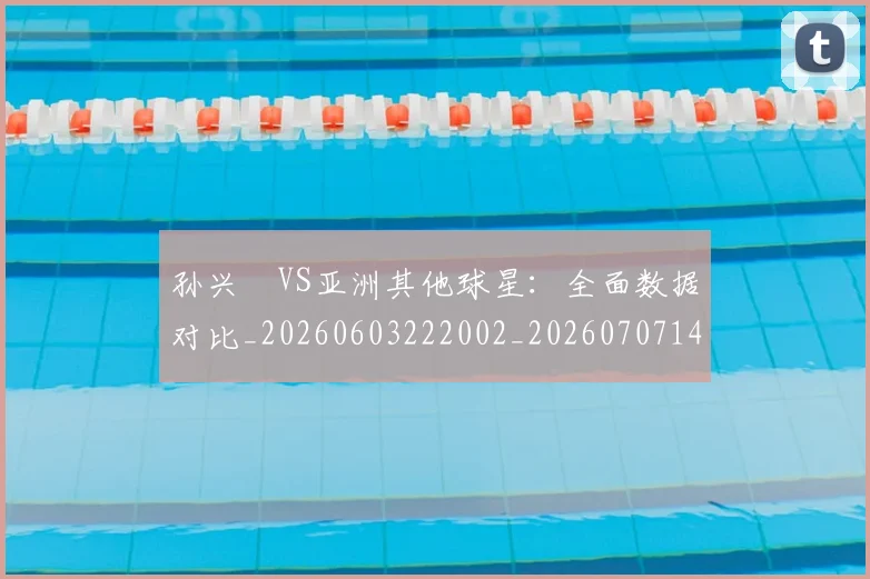 孙兴慜VS亚洲其他球星：全面数据对比_20260603222002_20260707143711