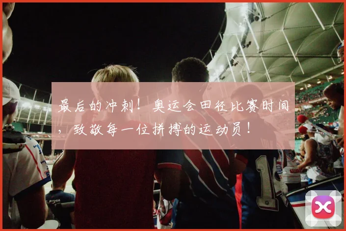 最后的冲刺!奥运会田径比赛时间,致敬每一位拼搏的运动员!