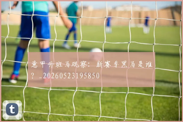意甲升班马观察：新赛季黑马是谁？_20260523195850