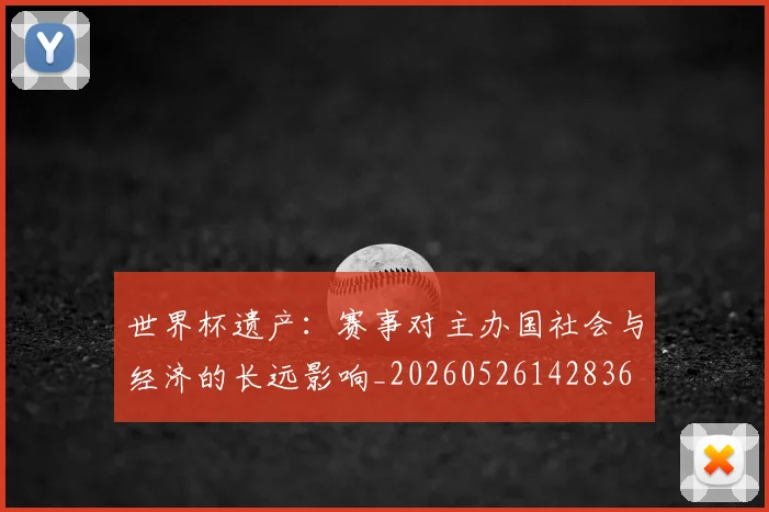 世界杯遗产:赛事对主办国社会与经济的长远影响_20260526142836